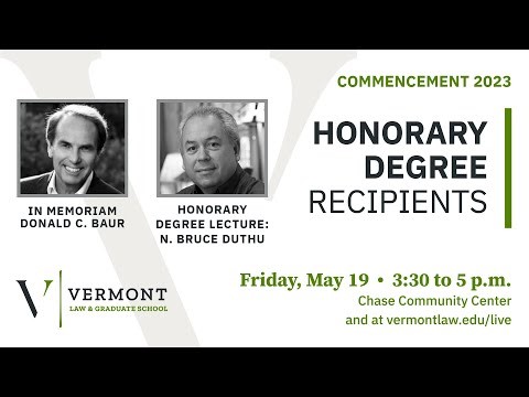 "Commencement 2023 | Honorary Degree Recipients | In Memoriam Donald C.Baur | Honorary Degree Lecture: N. Bruce Duthu | Friday, May 19 | 3:30 to 5pm | Chase Community Center and at vermontlaw.edu/live